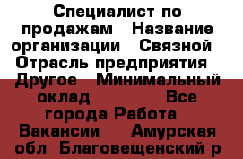 Специалист по продажам › Название организации ­ Связной › Отрасль предприятия ­ Другое › Минимальный оклад ­ 42 000 - Все города Работа » Вакансии   . Амурская обл.,Благовещенский р-н